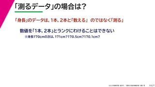 27
2022年度春学期　統計学 ／　関西大学総合情報学部　浅野　晃
「測るデータ」の場合は?
9
「身長」のデータは，１本，２本と「数える」　のではなく「測る」
数値を「１本，２本」とランクにわけることはできない
※身長170cmの次は，171cm?170.5cm?170.1cm?
 