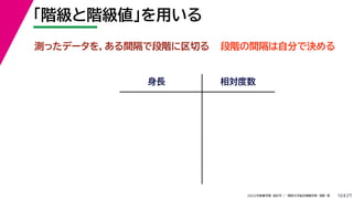 27
2022年度春学期　統計学 ／　関西大学総合情報学部　浅野　晃
「階級と階級値」を用いる
10
測ったデータを，ある間隔で段階に区切る
身長 相対度数
段階の間隔は自分で決める
 