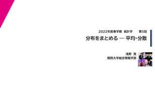 浅野　晃
関西大学総合情報学部
2022年度春学期　統計学
分布をまとめる — 平均・分散
第５回
 
