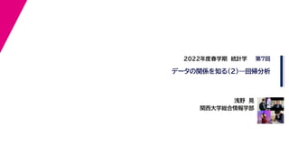 浅野　晃
関西大学総合情報学部
2022年度春学期　統計学
データの関係を知る(2)—回帰分析
第７回
 