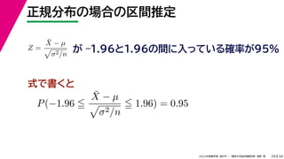 34
2022年度春学期　統計学 ／　関西大学総合情報学部　浅野　晃
正規分布の場合の区間推定
29
式で書くと
Z =
X̄ − µ

σ2/n
が –1.96と1.96の間に入っている確率が95%
P(−1.96 
X̄ − µ

σ2/n
 1.96) = 0.95
 