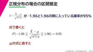 34
2022年度春学期　統計学 ／　関西大学総合情報学部　浅野　晃
正規分布の場合の区間推定
29
式で書くと
Z =
X̄ − µ

σ2/n
が –1.96と1.96の間に入っている確率が95%
P(−1.96 
X̄ − µ

σ2/n
 1.96) = 0.95
μの式に直すと
 
