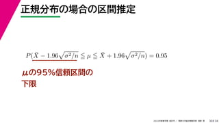 34
2022年度春学期　統計学 ／　関西大学総合情報学部　浅野　晃
正規分布の場合の区間推定
30
μの95%信頼区間の
下限
P(X̄ − 1.96

σ2/n  µ  X̄ + 1.96

σ2/n) = 0.95
 