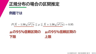 34
2022年度春学期　統計学 ／　関西大学総合情報学部　浅野　晃
正規分布の場合の区間推定
30
μの95%信頼区間の
下限
P(X̄ − 1.96

σ2/n  µ  X̄ + 1.96

σ2/n) = 0.95
μの95%信頼区間の
上限
例題では
 