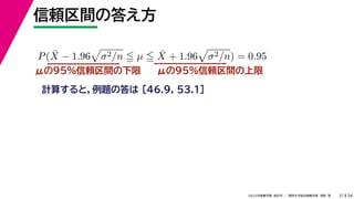 34
2022年度春学期　統計学 ／　関西大学総合情報学部　浅野　晃
信頼区間の答え方
31
μの95%信頼区間の下限
計算すると，例題の答は [46.9, 53.1]
P(X̄ − 1.96

σ2/n  µ  X̄ + 1.96

σ2/n) = 0.95
μの95%信頼区間の上限
 
