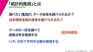 34
2022年度春学期　統計学 ／　関西大学総合情報学部　浅野　晃
「統計的推測」とは
3
日本男性全員の身長を調べられるか？
データの一部を調べて
度数分布を推測する
いや，せめて平均や分散を推測する
調べたい集団の，データ全体を調べられるか？
統計的推測
 
