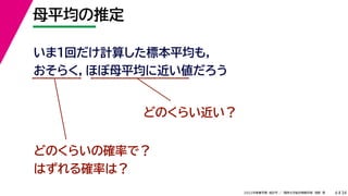 34
2022年度春学期　統計学 ／　関西大学総合情報学部　浅野　晃
母平均の推定
6
いま１回だけ計算した標本平均も，
おそらく，ほぼ母平均に近い値だろう
どのくらい近い？
どのくらいの確率で？
はずれる確率は？
 