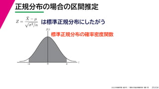 34
2022年度春学期　統計学 ／　関西大学総合情報学部　浅野　晃
正規分布の場合の区間推定
25
Z =
X̄ − µ

σ2/n
は標準正規分布にしたがう
標準正規分布の確率密度関数
z
f(z)
0 u
–u
 