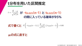 34
2022年度春学期　統計学 ／　関西大学総合情報学部　浅野　晃
t分布を用いた区間推定
30
式で書くと
が –t0.025(n–1) と t0.025(n–1)
の間に入っている確率が95%
μの式に直すと
t =
X̄ − µ

s2/n
P

−t0.025(n − 1) 
X̄ − µ

s2/n
 t0.025(n − 1)

= 0.95
 