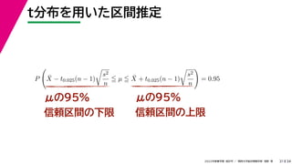 34
2022年度春学期　統計学 ／　関西大学総合情報学部　浅野　晃
t分布を用いた区間推定
31
μの95%
信頼区間の下限
μの95%
信頼区間の上限
P

X̄ − t0.025(n − 1)

s2
n
 µ  X̄ + t0.025(n − 1)

s2
n

= 0.95
 