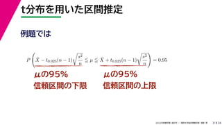 34
2022年度春学期　統計学 ／　関西大学総合情報学部　浅野　晃
t分布を用いた区間推定
31
μの95%
信頼区間の下限
μの95%
信頼区間の上限
例題では
P

X̄ − t0.025(n − 1)

s2
n
 µ  X̄ + t0.025(n − 1)

s2
n

= 0.95
 