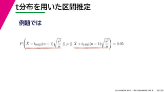 34
2022年度春学期　統計学 ／　関西大学総合情報学部　浅野　晃
t分布を用いた区間推定
33
例題では
P

X̄ − t0.025(n − 1)

s2
n
 µ  X̄ + t0.025(n − 1)

s2
n

= 0.95
 