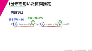 34
2022年度春学期　統計学 ／　関西大学総合情報学部　浅野　晃
t分布を用いた区間推定
33
例題では
標本平均=50
不偏分散=25
P

X̄ − t0.025(n − 1)

s2
n
 µ  X̄ + t0.025(n − 1)

s2
n

= 0.95
 