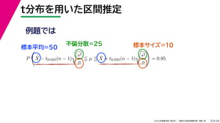 34
2022年度春学期　統計学 ／　関西大学総合情報学部　浅野　晃
t分布を用いた区間推定
33
例題では
標本平均=50
不偏分散=25 標本サイズ=10
P

X̄ − t0.025(n − 1)

s2
n
 µ  X̄ + t0.025(n − 1)

s2
n

= 0.95
 
