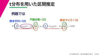 34
2022年度春学期　統計学 ／　関西大学総合情報学部　浅野　晃
t分布を用いた区間推定
33
例題では
標本平均=50
不偏分散=25 標本サイズ=10
P

X̄ − t0.025(n − 1)

s2
n
 µ  X̄ + t0.025(n − 1)

s2
n

= 0.95
 
