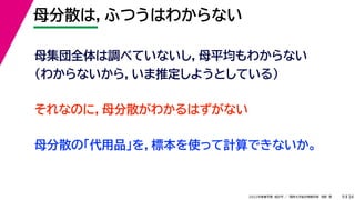 34
2022年度春学期　統計学 ／　関西大学総合情報学部　浅野　晃
母分散は，ふつうはわからない
9
それなのに，母分散がわかるはずがない
母集団全体は調べていないし，母平均もわからない
（わからないから，いま推定しようとしている）
母分散の「代用品」を，標本を使って計算できないか。
 