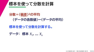 34
2022年度春学期　統計学 ／　関西大学総合情報学部　浅野　晃
標本を使って分散を計算
10
標本を使って分散を計算する。
分散＝(偏差)2の平均
（データの各数値）ー（データの平均）
データ：　標本 , ...
X1 Xn
 
