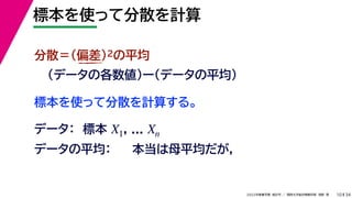 34
2022年度春学期　統計学 ／　関西大学総合情報学部　浅野　晃
標本を使って分散を計算
10
標本を使って分散を計算する。
分散＝(偏差)2の平均
（データの各数値）ー（データの平均）
データ：　標本 , ...
X1 Xn
データの平均： 本当は母平均だが，
 