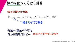 34
2022年度春学期　統計学 ／　関西大学総合情報学部　浅野　晃
標本を使って分散を計算
11
標本サイズで割る
標本を使った分散
S2
=
1
n

(X1 − X̄)2
+ (X2 − X̄)2
+ · · · + (Xn − X̄)2

分散＝(偏差)2の平均
だから当然だけど… 本当にこれでいいの？
 