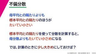 34
2022年度春学期　統計学 ／　関西大学総合情報学部　浅野　晃
不偏分散
14
母平均との隔たりよりも
標本平均との隔たりのほうが
たいてい小さい
標本平均との隔たりを使って分散を計算すると，
母分散よりもたいてい小さめになる
では，計算のときに少し大きめにしておけば？
 