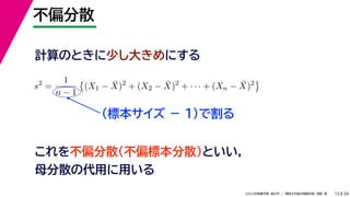 34
2022年度春学期　統計学 ／　関西大学総合情報学部　浅野　晃
不偏分散
15
計算のときに少し大きめにする
s2
=
1
n − 1

(X1 − X̄)2
+ (X2 − X̄)2
+ · · · + (Xn − X̄)2

（標本サイズ － 1)で割る
これを不偏分散（不偏標本分散）といい，
母分散の代用に用いる
 