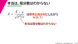 34
2022年度春学期　統計学 ／　関西大学総合情報学部　浅野　晃
本当は，母分散はわからない
23
Z =
X̄ − µ

σ2/n
は標準正規分布にしたがう
N(0, 1)
本当は母分散はわからない
 