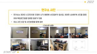 2022
연구소 사진
• 연구소는 온라인 신고만으로 인정이 나기 때문에 사진첨부가 필수임. 최대한 상세하게 사진을 촬영
하여 독립공간임을 입증할 필요가 있음
• 최소 사진 6장 및 사진방향을 함께 첨부
<구비서류 샘플>
START UP
 