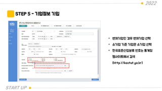 2022
STEP 5 - 기업정보 기입
• 벤처기업인 경우 벤처기업 선택
• 소기업 기준 기업은 소기업 선택
• 한국표준산업분류 번호는 통계청
웹사이트에서 검색
(http://kostat.go.kr)
START UP
 