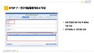 2022
STEP 7 - 연구개발활동개요서 작성
• 아래 한글로 미리 작성 후 붙여넣
기로 기입
• 연구과제는 2~3개 정도 선정
START UP
 