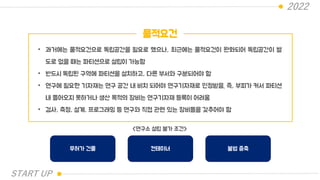 2022
물적요건
• 과거에는 물적요건으로 독립공간을 필요로 했으나, 최근에는 물적요건이 완화되어 독립공간이 별
도로 없을 때는 파티션으로 설립이 가능함
• 반드시 독립된 구역에 파티션을 설치하고, 다른 부서와 구분되어야 함
• 연구에 필요한 기자재는 연구 공간 내 비치 되어야 연구기자재로 인정받음. 즉, 부피가 커서 파티션
내 들어오지 못하거나 생산 목적의 장비는 연구기자재 등록이 어려움
• 검사, 측정, 설계, 프로그래밍 등 연구와 직접 관련 있는 장비들을 갖추어야 함
무허가 건물 컨테이너 불법 증축
<연구소 설립 불가 조건>
START UP
 
