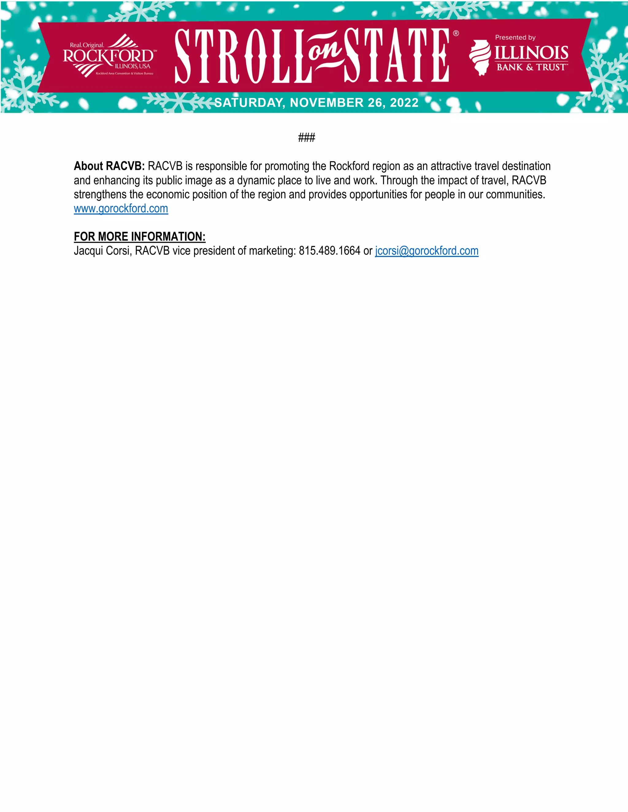 ###
About RACVB: RACVB is responsible for promoting the Rockford region as an attractive travel destination
and enhancing its public image as a dynamic place to live and work. Through the impact of travel, RACVB
strengthens the economic position of the region and provides opportunities for people in our communities.
www.gorockford.com
FOR MORE INFORMATION:
Jacqui Corsi, RACVB vice president of marketing: 815.489.1664 or jcorsi@gorockford.com
 