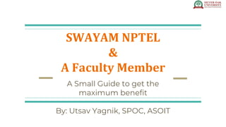 SWAYAM NPTEL
&
A Faculty Member
A Small Guide to get the
maximum benefit
By: Utsav Yagnik, SPOC, ASOIT
 