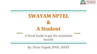 SWAYAM NPTEL
&
A Student
A Small Guide to get the maximum
benefit
By: Utsav Yagnik, SPOC, ASOIT
 