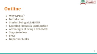 Outline
● Why NPTEL?
● Introduction
● Student being a LEARNER
● Learning Process & Examination
● Advantages of being a LEA...
