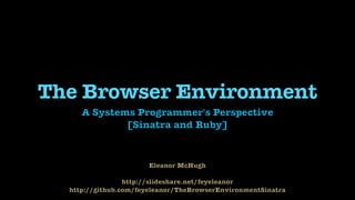 Eleanor McHugh


http://slideshare.net/feyeleanor


http://github.com/feyeleanor/TheBrowserEnvironmentSinatra
The Browser Environment
A Systems Programmer's Perspective


[Sinatra and Ruby]
 