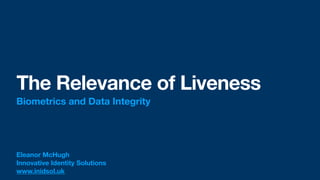 The Relevance of Liveness
Biometrics and Data Integrity
Eleanor McHugh
Innovative Identity Solutions
www.inidsol.uk
 