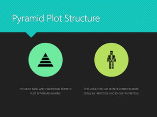 Pyramid Plot Structure
THE MOST BASIC AND TRADITIONAL FORM OF
PLOT IS PYRAMID-SHAPED.
THIS STRUCTURE HAS BEEN DESCRIBED IN MORE
DETAIL BY ARISTOTLE AND BY GUSTAV FREYTAG.
 