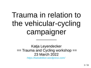 Trauma in relation to
the vehicular-cycling
campaigner
__________
Katja Leyendecker
== Trauma and Cycling workshop ==
23 March 2022
https://katsdekker.wordpress.com/
1 / 11
 