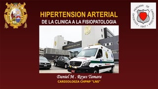 HIPERTENSION ARTERIAL
DE LA CLINICA A LA FISIOPATOLOGIA
Daniel M . Reyes Tamara
CARDIOLOGIA CHPNP “LNS”
 