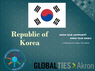 Republic of
Korea
KNOW YOUR COMMUNITY
KNOW YOUR WORLD
A PROGRAM OF GLOBAL TIES AKRON
 