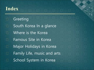 Index
� Greeting
� South Korea In a glance
� Where is the Korea
� Famous Site in Korea
� Major Holidays in Korea
� Family ...