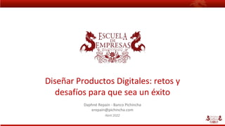 Diseñar Productos Digitales: retos y
desafíos para que sea un éxito
Daphné Repain - Banco Pichincha
erepain@pichincha.com
Abril 2022
 