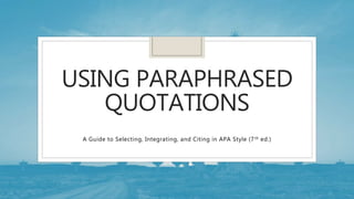 USING PARAPHRASED
QUOTATIONS
A Guide to Selecting, Integrating, and Citing in APA Style (7th ed.)
 