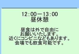 12：00－13：00
昼休憩
昼食は外で自由に
お願いいたします。
近くにコンビニなどもあります。
会場でも飲食可能です。
 