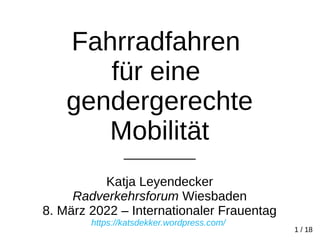 Fahrradfahren
für eine
gendergerechte
Mobilität
__________
Katja Leyendecker
Radverkehrsforum Wiesbaden
8. März 2022 – Internationaler Frauentag
https://katsdekker.wordpress.com/
1 / 18
 