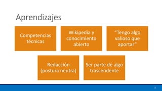 Aprendizajes
Competencias
técnicas
Wikipedia y
conocimiento
abierto
“Tengo algo
valioso que
aportar”
Redacción
(postura neutra)
Ser parte de algo
trascendente
11
 