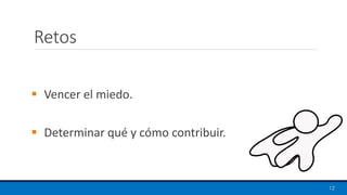 Retos
▪ Vencer el miedo.
▪ Determinar qué y cómo contribuir.
12
 
