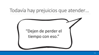 Todavía hay prejuicios que atender…
13
“Dejen de perder el
tiempo con eso.”
 