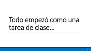 Todo empezó como una
tarea de clase…
6
 