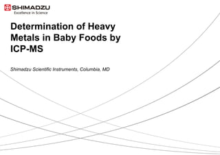 Determination of Heavy
Metals in Baby Foods by
ICP-MS
Shimadzu Scientific Instruments, Columbia, MD
 